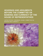 Hearings and Arguments Before the Committee on Banking and Currency of the House of Representatives