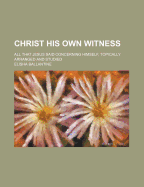 Christ His Own Witness; All That Jesus Said Concerning Himself, Topically Arranged and Studied