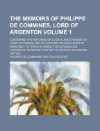 The Memoirs of Philippe de Commines, Lord of Argenton Volume 1; Containing the Histories of Louis XI and Charles VIII Kings of France and of Charles the Bold, Duke of Burgundy to Which Is Added, the Scandalous Chronicle, or Secret History of Louis XI, by
