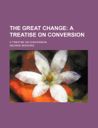 The Great Change; A Treatise on Conversion. a Treatise on Conversion