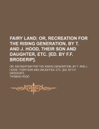 Fairy Land; Or, Recreation for the Rising Generation, by T. and J. Hood, Their Son and Daughter, Etc. [Ed. by F.F. Broderip].