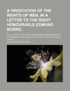 A Vindication of the Rights of Men, in a Letter to the Right Honourable Edmund Burke; In a Letter to the Right Honourable Edmund Burke Occasioned by His Reflections on the Revolution in France