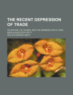 The Recent Depression of Trade: Its Nature, Its Causes, and the Remedies Which Have Been Suggested for It...