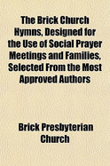 The Brick Church Hymns, Designed for the Use of Social Prayer Meetings and Families, Selected from the Most Approved Authors