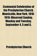 Centennial Celebration of the Presbyterian Church, Monticello, New York, 1810-1910; Observed Sunday, Monday and Tuesday, September 4, 5 and 6, (Paperback)