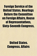 Foreign Service of the United States. Hearings Before the Committee on Foreign Affairs, House of Representatives, Sixty-Seventh Congress, (Paperback)