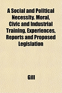 A Social and Political Necessity. Moral, Civic and Industriaa Social and Political Necessity. Moral, Civic and Industrial Training, Experiences, Reports and Proposed Legislation L Training, Experiences, Reports and Proposed Legislation