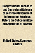 Congressional Access to and Control and Release of Sensitive Government Information; Hearings Before the Subcommittee on Separation of Powers,