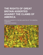 The Rights of Great Britain Asserted Against the Claims of America: Being an Answer to the Declaration of the General Congress.
