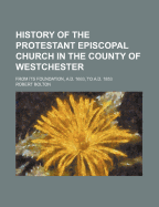 History of the Protestant Episcopal Church, in the County of Westchester, from Its Foundation, 1693, to 1853