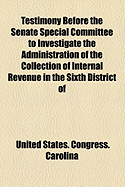 Testimony Before the Senate Special Committee to Investigate the Administration of the Collection of Internal Revenue in the Sixth District of North Carolina, Appointed April 21, 1882