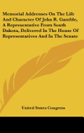 Memorial Addresses on the Life and Character of John R. Gamble, a Representative from South Dakota, Delivered in the House of Representatives and in the Senate