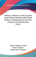Obituary Addresses on the Occasion of the Death of the Honorable Daniel Webster, of Massachusetts, Secretary of State for the United States (1853)
