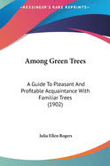 Among Green Trees Among Green Trees: A Guide to Pleasant and Profitable Acquaintance with Familiaa Guide to Pleasant and Profitable Acquaintance with Familiar Trees (1902) R Trees (1902)