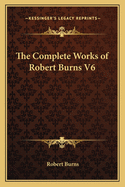 The Complete Works of Robert Burns V6