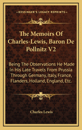 The Memoirs of Charles-Lewis, Baron de Pollnitz V2: Being the Observations He Made in His Late Travels from Prussia Through Germany, Italy, France, Flanders, Holland, England, Etc.