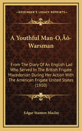A Youthful Man-Oacentsa -A Cents-Warsman: From the Diary of an English Lad Who Served in the British Frigate Macedonian During Her Action with the American Frigate United States (1910)
