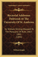 Rectorial Addresses Delivered at the University of St. Andrews: Sir William Stirling-Maxwell to the Marquess of Bute, 1863-1893 (1894)