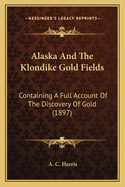 Alaska and the Klondike Gold Fields: Containing a Full Account of the Discovery of Gold (1897)