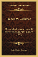 Francis W. Cushman: Memorial Addresses, House of Representatives, April 2, 1910 (1910)