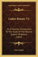 Ladies Botany V2: Or a Familiar Introduction to the Study of the Natural System of Botany (1865)