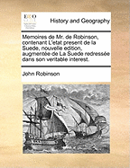Memoires de Mr. de Robinson, Contenant L'Etat Present de La Suede, Nouvelle Edition, Augmente de La Suede Redresse Dans Son Veritable Interest.