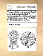The Prophetic Character of David Asserted and Vindicated. a Sermon Preached at the Cathedral of Rochester, June the 1st, 1755, by Thomas Harris, M.A. ...