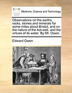 Observations on the Earths, Rocks, Stones and Minerals for Some Miles about Bristol, and on the Nature of the Hot-Well, and the Virtues of Its Water. by Mr. Owen.