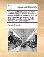 The Works of the Learned Mr. Henry Dodwell Abridg'd: With an Account of His Life. by Francis Brokesby, B.D. to Which Is Added, an Abstract of Mr. Dodwell's Book de Cyclis; By Edm. Halley, ... the Second Edition.