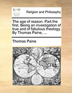 The Age of Reason. Part the First. Being an Investigation of True and of Fabulous Theology. by Thomas Paine, ...