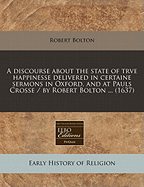 A Discourse about the State of Trve Happinesse Delivered in Certaine Sermons in Oxford, and at Pauls Crosse / By Robert Bolton ... (1637)