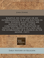 Ignatius His Conclaue or His Inthronisation in a Late Election in Hell: Wherein Many Things Are Mingled by Way of Satyr; Concerning the Disposition of Iesuits, the Creation of a New Hell, the Establishing of a Church in the Moone. (1611)