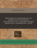 Rhetoricae Compendium Cui Subjecta Est de Analysi Tractatiuncula. Authore Jacobo Kirkwodo, Dumbarensi. (1678)