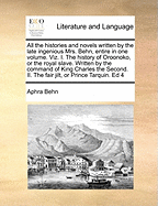 All the Histories and Novels Written by the Late Ingenious Mrs. Behn, Entire in One Volume. Viz. I. the History of Oroonoko, or the Royal Slave. Written by the Command of King Charles the Second. II. the Fair Jilt, or Prince Tarquin. Ed 4