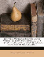 Historia Michaelis Serveti, Quam Praeside Jo Laur. Moshemio... A. O. R. 1727, D. 19 Decembris... Exponit Auctor Henricus AB Allwoerden...