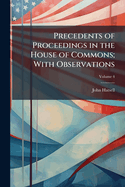 Precedents of Proceedings in the House of Commons: With Observations, Volume 1