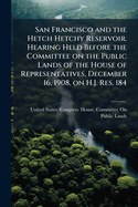 San Francisco and the Hetch Hetchy Reservoir. Hearing Held Before the Committee on the Public Lands of the House of Representatives, December 16, 1908, on H.J. Res. 184