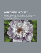 What Bird Is That?; A Pocket Museum of the Land Birds of the Eastern United States, Arranged According to Season
