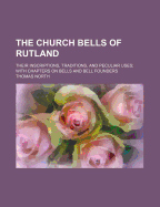 The Church Bells of Rutland: Their Inscriptions, Traditions, and Peculiar Uses; With Chapters on Bells and Bell Founders (1880)