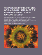 The Peerage of Ireland Volume 1; Or, a Genealogical History of the Present Nobility of That Kingdom. with Engravings of Their Paternal Coats of Arms Collected from Public Records, Authentic Manuscripts, Approved Historians, Well-Attested Pedigrees and P
