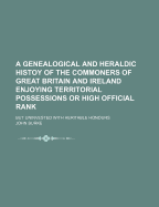 A Genealogical and Heraldic Histoy of the Commoners of Great Britain and Ireland Enjoying Territorial Possessions or High Official Rank: But Uninvested with Heritable Honours