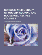 Consolidated Library of Modern Cooking and Household Recipes Volume 1