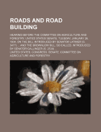 Roads and Road Building; Hearing Before the Committee on Agriculture and Forestry, United States Senate, Tuesday, January 26, 1904, on the Bill Introduced by Senator Latimer (S. 3477) and the Brownlow Bill, So Called, Introduced by Senator Gallinger (S. 2