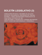 Bolet N Legislativo (3); Compilaci N Con Nots y Adici Nes de Las Leyes Decretos, Reglamentos, Sentencias del Tribunal Supremo, y Demas Disposici Nes Promulgadas En Cuba Desde 20 de Mayo de 1902
