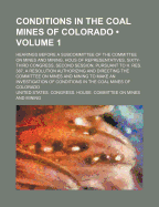 Conditions in the Coal Mines of Colorado (Volume 1); Hearings Before a Subcommittee of the Committee on Mines and Mining, Hous of Representatives, Sixty-Third Congress, Second Session, Pursuant to H. Res. 387, a Resolution Authorizing and Directing the Co