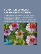 Condition of Indian Affairs in Wisconsin; Hearings Before the Committee on Indian Affairs, United States Senate, [61st Congress, 2D Session], on Senate Resolution No. 263