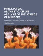 Intellectual Arithmetic, Or, an Analysis of the Science of Numbers, with Special Reference to Mental Training and Development