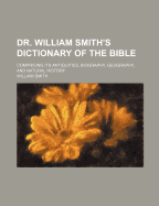 Dr. William Smith's Dictionary of the Bible; Comprising Its Antiquities, Biography, Geography, and Natural History