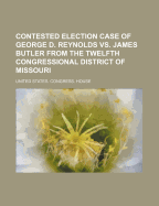 Contested Election Case of George D. Reynolds vs. James Butler from the Twelfth Congressional District of Missouri
