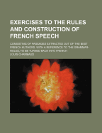 Exercises to the Rules and Construction of French Speech: Consisting of Passages Extracted Out of the Best French Authors. with a Reference to the Grammar-Rules, to Be Turned Back Into French...